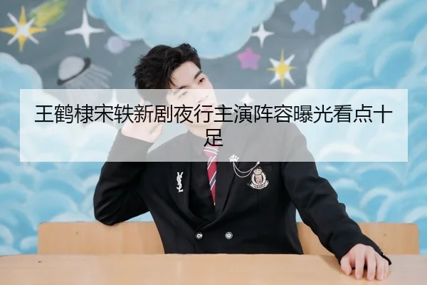 王鹤棣宋轶新剧夜行主演阵容曝光看点十足
